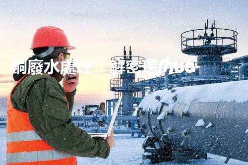 銅廢水處理：解密環(huán)保利器，揭秘高效技術(shù)！